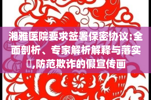 湘雅醫院要求簽署保密協議:全面剖析、專家解析解釋與落實?,防范欺詐的假宣傳畫