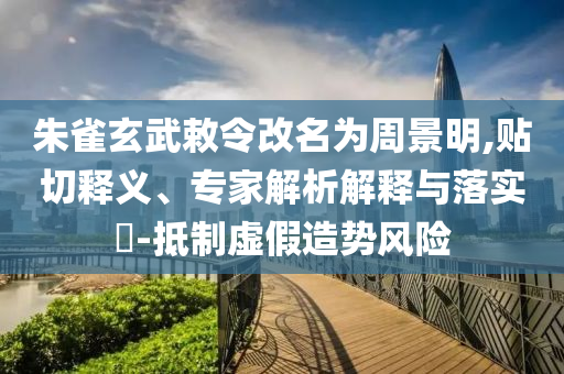 朱雀玄武敕令改名為周景明,貼切釋義、專家解析解釋與落實?-抵制虛假造勢風險
