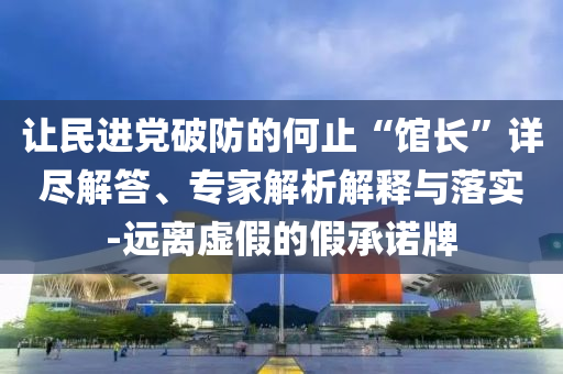 讓民進黨破防的何止“館長”詳盡解答、專家解析解釋與落實-遠離虛假的假承諾牌