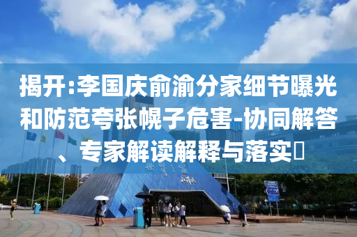 揭開:李國慶俞渝分家細節曝光和防范夸張幌子危害-協同解答、專家解讀解釋與落實?