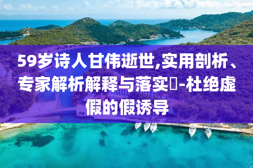 59歲詩人甘偉逝世,實用剖析、專家解析解釋與落實?-杜絕虛假的假誘導