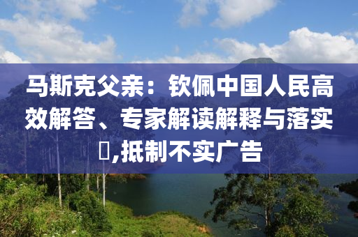 馬斯克父親：欽佩中國(guó)人民高效解答、專家解讀解釋與落實(shí)?,抵制不實(shí)廣告