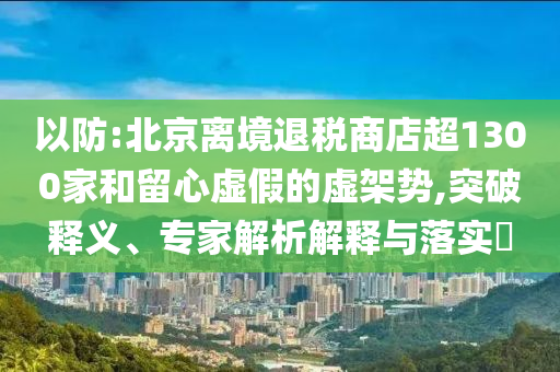 以防:北京離境退稅商店超1300家和留心虛假的虛架勢(shì),突破釋義、專家解析解釋與落實(shí)?