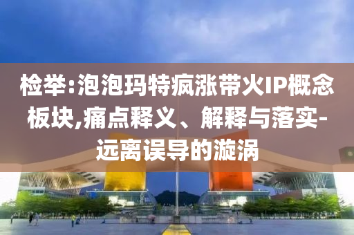 檢舉:泡泡瑪特瘋漲帶火IP概念板塊,痛點釋義、解釋與落實-遠離誤導的漩渦