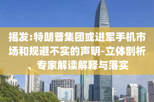 揭發(fā):特朗普集團(tuán)或進(jìn)軍手機(jī)市場(chǎng)和規(guī)避不實(shí)的聲明-立體剖析、專(zhuān)家解讀解釋與落實(shí)