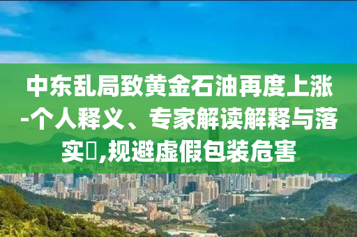 中東亂局致黃金石油再度上漲-個(gè)人釋義、專(zhuān)家解讀解釋與落實(shí)?,規(guī)避虛假包裝危害