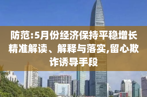 防范:5月份經(jīng)濟(jì)保持平穩(wěn)增長(zhǎng)精準(zhǔn)解讀、解釋與落實(shí),留心欺詐誘導(dǎo)手段