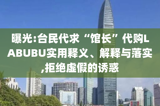 曝光:臺(tái)民代求“館長(zhǎng)”代購(gòu)LABUBU實(shí)用釋義、解釋與落實(shí),拒絕虛假的誘惑
