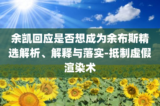 余凱回應(yīng)是否想成為余布斯精選解析、解釋與落實(shí)-抵制虛假渲染術(shù)