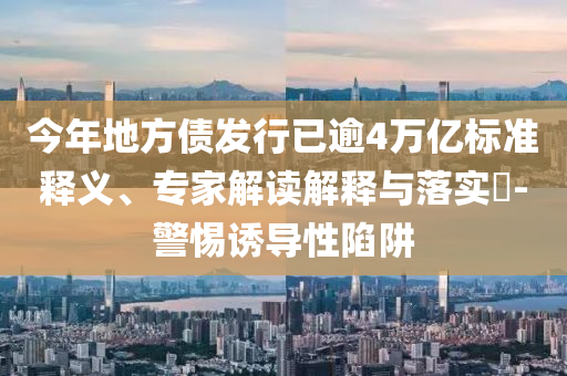 今年地方債發(fā)行已逾4萬(wàn)億標(biāo)準(zhǔn)釋義、專(zhuān)家解讀解釋與落實(shí)?-警惕誘導(dǎo)性陷阱