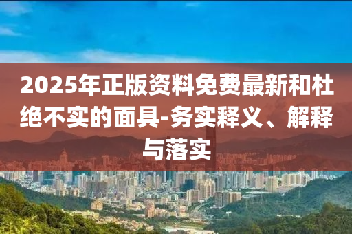 2025年正版資料免費最新和杜絕不實的面具-務實釋義、解釋與落實
