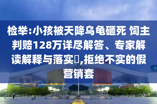 檢舉:小孩被天降烏龜砸死 飼主判賠128萬詳盡解答、專家解讀解釋與落實(shí)?,拒絕不實(shí)的假營(yíng)銷套