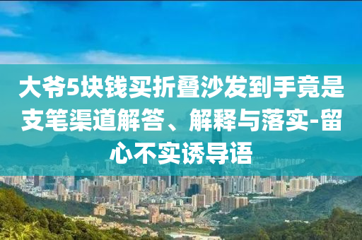 大爺5塊錢買折疊沙發(fā)到手竟是支筆渠道解答、解釋與落實(shí)-留心不實(shí)誘導(dǎo)語