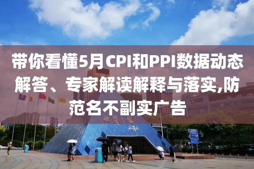 帶你看懂5月CPI和PPI數(shù)據(jù)動(dòng)態(tài)解答、專家解讀解釋與落實(shí),防范名不副實(shí)廣告