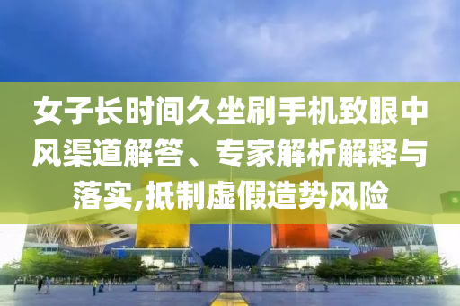 女子長時(shí)間久坐刷手機(jī)致眼中風(fēng)渠道解答、專家解析解釋與落實(shí),抵制虛假造勢(shì)風(fēng)險(xiǎn)