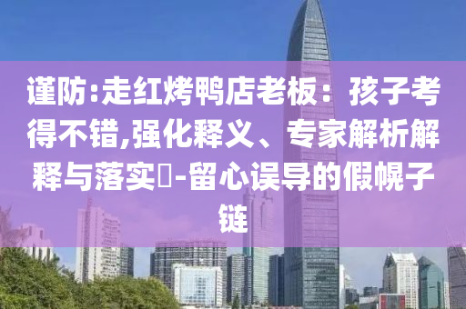 謹(jǐn)防:走紅烤鴨店老板：孩子考得不錯(cuò),強(qiáng)化釋義、專家解析解釋與落實(shí)?-留心誤導(dǎo)的假幌子鏈