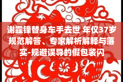 謝霆鋒替身車手去世 年僅37歲規范解答、專家解析解釋與落實-規避誤導的假包裝閃