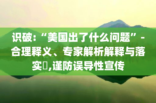 識破:“美國出了什么問題”-合理釋義、專家解析解釋與落實?,謹防誤導性宣傳