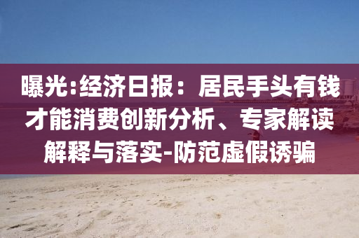曝光:經濟日報：居民手頭有錢才能消費創新分析、專家解讀解釋與落實-防范虛假誘騙