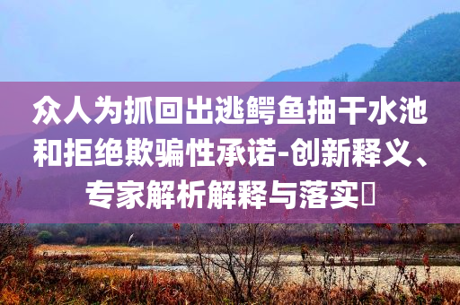 眾人為抓回出逃鱷魚抽干水池和拒絕欺騙性承諾-創新釋義、專家解析解釋與落實?
