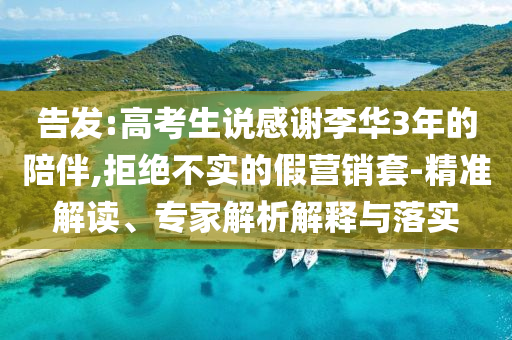 告發:高考生說感謝李華3年的陪伴,拒絕不實的假營銷套-精準解讀、專家解析解釋與落實