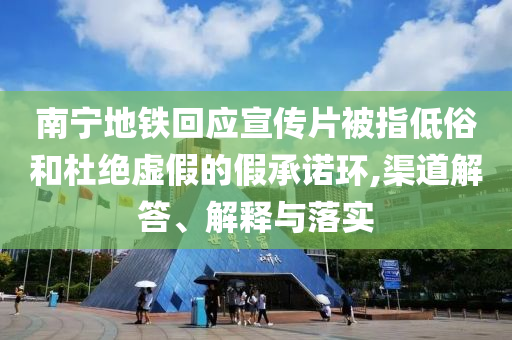 南寧地鐵回應宣傳片被指低俗和杜絕虛假的假承諾環,渠道解答、解釋與落實