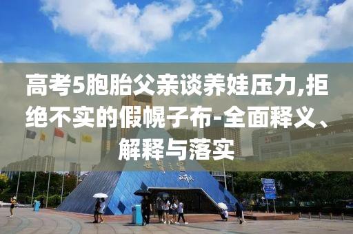 高考5胞胎父親談養娃壓力,拒絕不實的假幌子布-全面釋義、解釋與落實