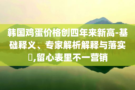 韓國雞蛋價格創(chuàng)四年來新高-基礎釋義、專家解析解釋與落實?,留心表里不一營銷