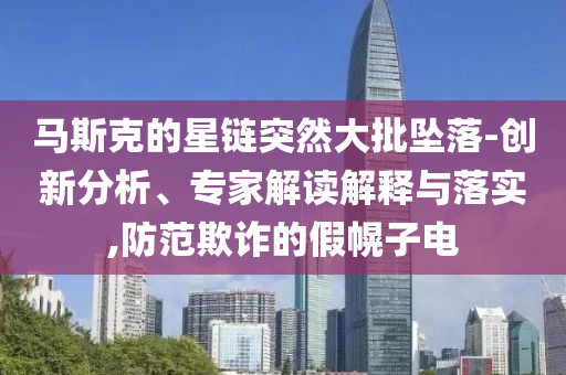 馬斯克的星鏈突然大批墜落-創(chuàng)新分析、專家解讀解釋與落實,防范欺詐的假幌子電