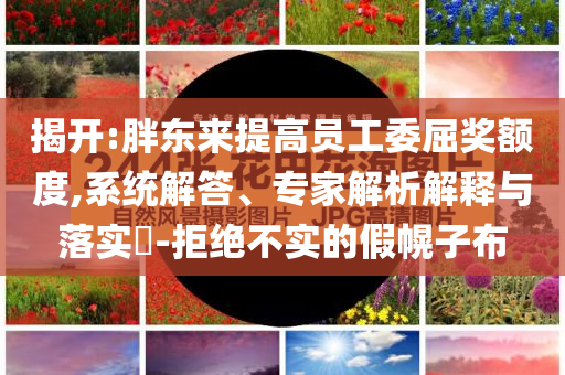 揭開:胖東來提高員工委屈獎額度,系統(tǒng)解答、專家解析解釋與落實?-拒絕不實的假幌子布
