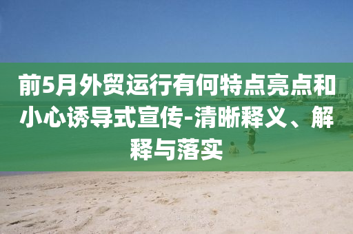 前5月外貿(mào)運(yùn)行有何特點亮點和小心誘導(dǎo)式宣傳-清晰釋義、解釋與落實