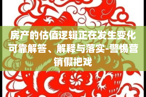 房產的估值邏輯正在發生變化可靠解答、解釋與落實-警惕營銷假把戲
