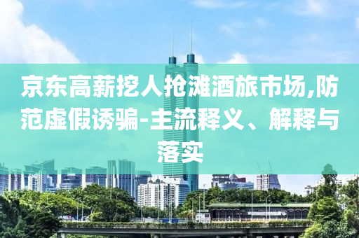 京東高薪挖人搶灘酒旅市場,防范虛假誘騙-主流釋義、解釋與落實