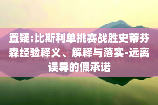 置疑:比斯利單挑賽戰(zhàn)勝史蒂芬森經(jīng)驗釋義、解釋與落實-遠(yuǎn)離誤導(dǎo)的假承諾