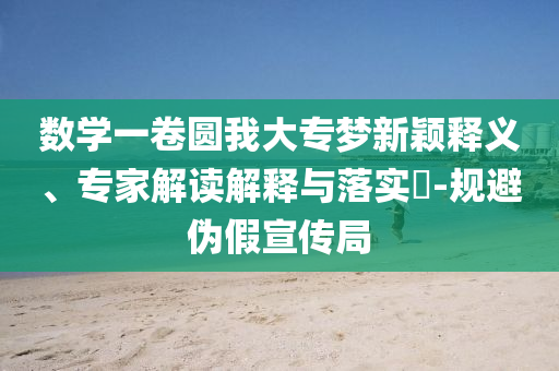 數學一卷圓我大專夢新穎釋義、專家解讀解釋與落實?-規避偽假宣傳局