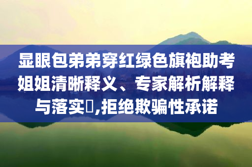 顯眼包弟弟穿紅綠色旗袍助考姐姐清晰釋義、專家解析解釋與落實?,拒絕欺騙性承諾