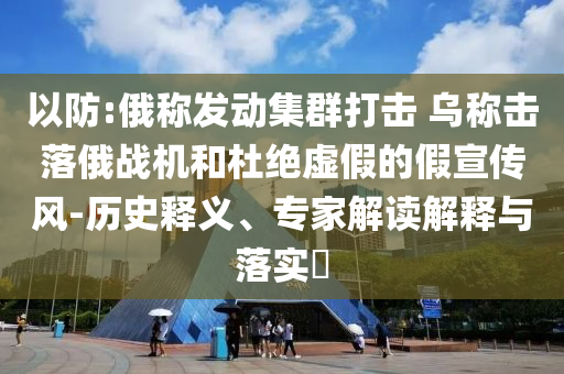 以防:俄稱發(fā)動集群打擊 烏稱擊落俄戰(zhàn)機和杜絕虛假的假宣傳風-歷史釋義、專家解讀解釋與落實?