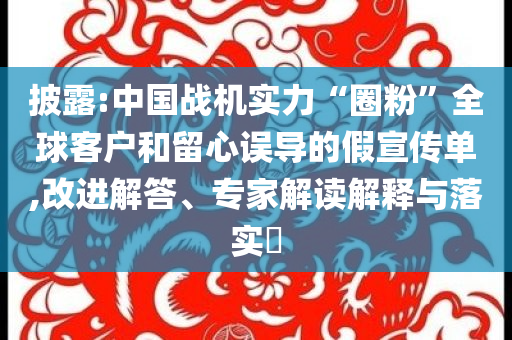 披露:中國戰(zhàn)機實力“圈粉”全球客戶和留心誤導的假宣傳單,改進解答、專家解讀解釋與落實?