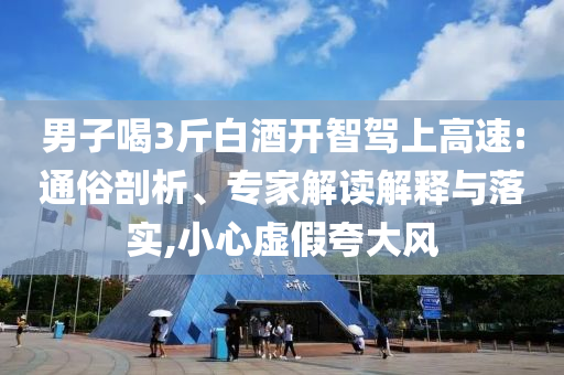 男子喝3斤白酒開智駕上高速:通俗剖析、專家解讀解釋與落實,小心虛假夸大風