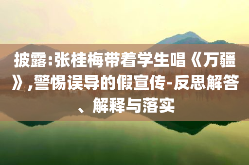 披露:張桂梅帶著學生唱《萬疆》,警惕誤導的假宣傳-反思解答、解釋與落實