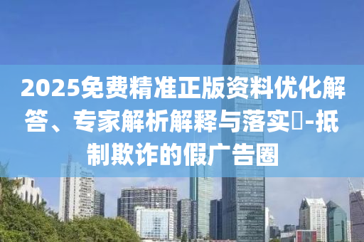 2025免費精準正版資料優化解答、專家解析解釋與落實?-抵制欺詐的假廣告圈