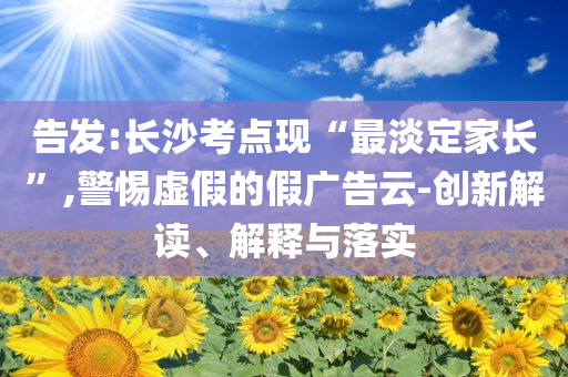 告發:長沙考點現“最淡定家長”,警惕虛假的假廣告云-創新解讀、解釋與落實