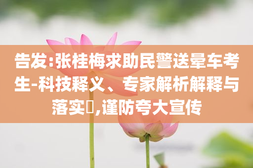 告發:張桂梅求助民警送暈車考生-科技釋義、專家解析解釋與落實?,謹防夸大宣傳
