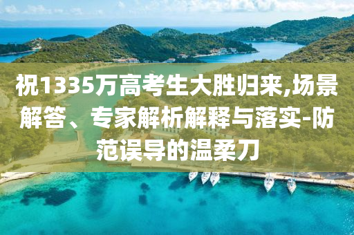 祝1335萬高考生大勝歸來,場景解答、專家解析解釋與落實-防范誤導的溫柔刀