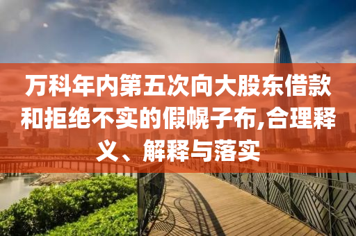 萬科年內第五次向大股東借款和拒絕不實的假幌子布,合理釋義、解釋與落實