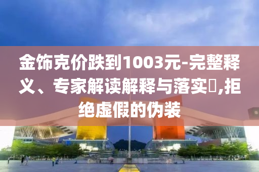 金飾克價跌到1003元-完整釋義、專家解讀解釋與落實?,拒絕虛假的偽裝
