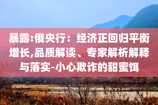 暴露:俄央行：經濟正回歸平衡增長,品質解讀、專家解析解釋與落實-小心欺詐的甜蜜餌