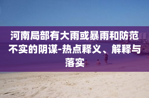 河南局部有大雨或暴雨和防范不實的陰謀-熱點釋義、解釋與落實