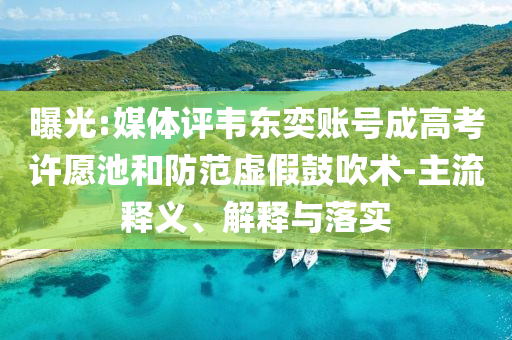 曝光:媒體評韋東奕賬號成高考許愿池和防范虛假鼓吹術-主流釋義、解釋與落實