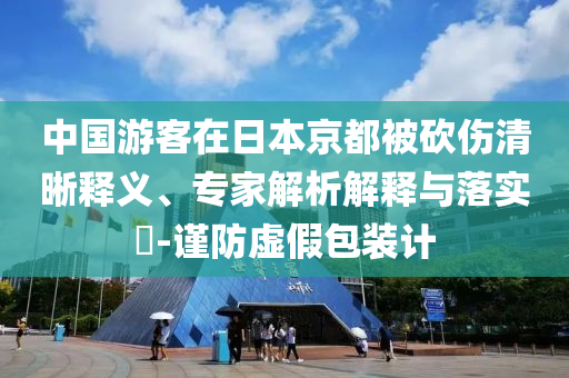 中國游客在日本京都被砍傷清晰釋義、專家解析解釋與落實?-謹防虛假包裝計